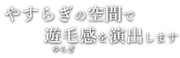 やすらぎの空間で遊毛感を演出します